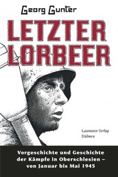 Letzter Lorbeer - Vorgeschichte und Geschichte der Kämpfe in Oberschlesien von Januar bis Mai 1945
