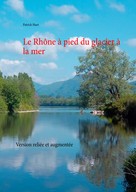 Patrick Huet: Le Rhône à pied du glacier à la mer 