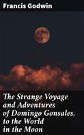 Francis Godwin: The Strange Voyage and Adventures of Domingo Gonsales, to the World in the Moon 