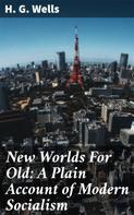 H. G. Wells: New Worlds For Old: A Plain Account of Modern Socialism 
