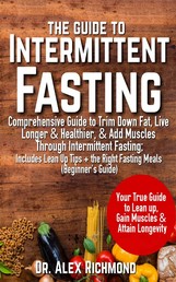 The Guide To Intermittent Fasting: - Comprehensive Guide to Trim Down Fat, Live Longer & Healthier, & Add Muscles Through Intermittent Fasting; Includes Lean Up Tips + the Right Fasting Meals (Beginner's Guide)