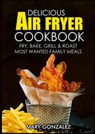 Mary Gonzalez: Delicious Air Fryer Cookbook 