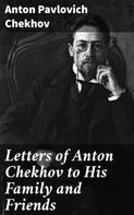 Anton Pavlovich Chekhov: Letters of Anton Chekhov to His Family and Friends 