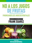 Metasalud Editorial: No A Los Jugos De Frutas - Basado En Las Enseñanzas De Frank Suarez 