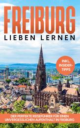 Freiburg lieben lernen - Der perfekte Reiseführer für einen unvergesslichen Aufenthalt in Freiburg - inkl. Insider-Tipps und Tipps zum Geldsparen