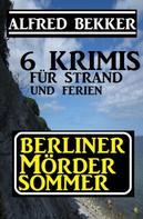 Alfred Bekker: Berliner Mördersommer - 6 Krimis für Strand und Ferien ★