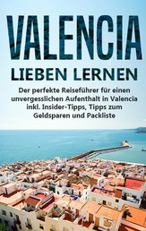 Valencia lieben lernen: Der perfekte Reiseführer für einen unvergesslichen Aufenthalt in Valencia inkl. Insider-Tipps, Tipps zum Geldsparen und Packliste