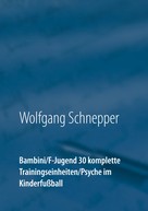 Wolfgang Schnepper: Bambini / F-Jugend 30 komplette Trainingseinheiten / Psyche im Kinderfußball 