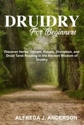Druidry for Beginners - Discover Herbs, Ogham, Rituals, Divination, and Druid Tarot Reading in the Ancient Wisdom of Druidry