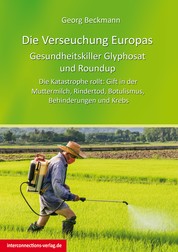 Die Verseuchung Europas: Gesundheitskiller Glyphosat und Roundup - Die Katastrophe rollt: Gift in der Muttermilch, Rindertod, Botulismus, Behinderungen und Krebs