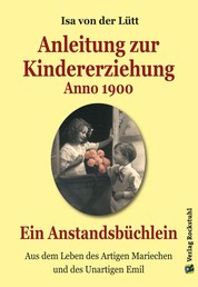 Anleitung zur Kindererziehung Anno 1900 - Ein Anstandsbüchlein - Aus dem Leben des Artigen Mariechen und des Unartigen Emil