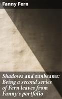 Fanny Fern: Shadows and sunbeams: Being a second series of Fern leaves from Fanny's portfolio 