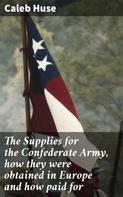 Caleb Huse: The Supplies for the Confederate Army, how they were obtained in Europe and how paid for 