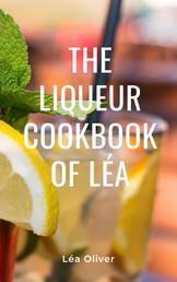 The Liqueur Cookbook of Léa - Learn how to do it yourself easily and successfully.