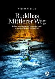Buddhas Mittlerer Weg - Erfahrungsbasiertes Lebensprinzip in seinem Wirken und Lehren