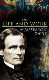 The Life and Work of Jefferson Davis - Complete Biography, History of the Confederate States of America & The Rise and Fall of the Confederate Government