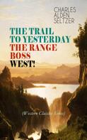 Charles Alden Seltzer: THE TRAIL TO YESTERDAY + THE RANGE BOSS + WEST! (Western Classics Series) 