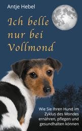 Ich belle nur bei Vollmond - Wie Sie Ihren Hund im Zyklus des Mondes ernähren, pflegen und gesund halten können
