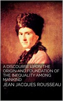 Jean-Jacques Rousseau: A Discourse Upon the Origin and the Foundation of the Inequality Among Mankind 