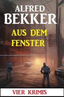 Alfred Bekker: Aus dem Fenster: 4 Krimis 