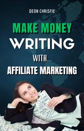 Make Money Writing With Affiliate Marketing - Complete Beginners Guide Through Writing And Affiliate Marketing