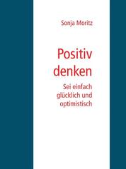 Positives Denken leicht gemacht - Sei glücklich und optimistisch