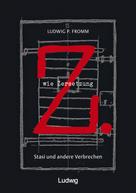 Ludwig P. Fromm: Z. wie Zersetzung. Stasi und andere Verbrechen 