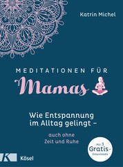 Meditationen für Mamas - Wie Entspannung im Alltag gelingt - auch ohne Zeit und Ruhe - Mit 3 gratis Downloads