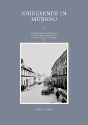 Kriegsende in Murnau - Fanatischer Kampf und Widerstand rund um Murnau während der letzten Kriegswochen im Frühjahr 1945