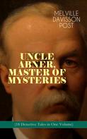 Melville Davisson Post: UNCLE ABNER, MASTER OF MYSTERIES (18 Detective Tales in One Volume) 
