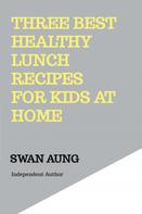 Swan Aung: Three Best Healthy Lunch Recipes for Kids at Home 