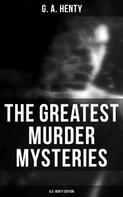 G. A. Henty: The Greatest Murder Mysteries - G.A. Henty Edition 