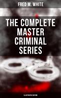 Fred M. White: The Complete Master Criminal Series (Illustrated Edition) 