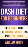 William Smith: Dash Diet For Beginners: The Ultimate Guide For Dash Diet Weight Loss And Hypertension 