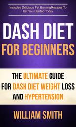Dash Diet For Beginners: The Ultimate Guide For Dash Diet Weight Loss And Hypertension - Includes Delicious Fat Burning Recipes To Get You Started Today