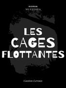 Gaston Leroux: Les Cages Flottantes 