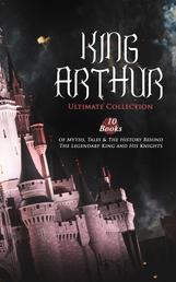 KING ARTHUR - Ultimate Collection: 10 Books of Myths, Tales & The History Behind The Legendary King - Le Morte d'Arthur, The Legends of King Arthur and His Knights, Sir Lancelot and His Companions, Idylls of the King, Sir Gawain and the Green Knight, The Mabinogion, Celtic Myths & Legends…