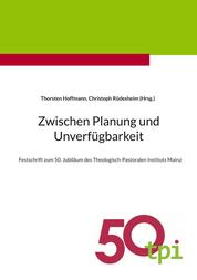 Zwischen Planung und Unverfügbarkeit - Festschrift zum 50. Jubiläum des Theologisch-Pastoralen Instituts Mainz