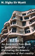 Sir M. Digby Wyatt: An Architect's Note-Book in Spain principally illustrating the domestic architecture of that country 