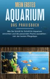 Mein erstes Aquarium - Das Praxisbuch - Wie Sie Schritt für Schritt Ihr Aquarium einrichten und die passenden Fische auswählen - inkl. der besten Pflegetipps