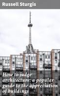 Russell Sturgis: How to judge architecture: a popular guide to the appreciation of buildings 