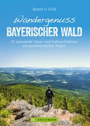 Wandergenuss Bayerischer Wald - 35 spannende Natur- und Kulturerlebnisse auf aussichtsreichen Wegen