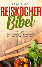 Die Reiskocher Bibel - Die leckersten Reiskocher Rezepte in einem Kochbuch