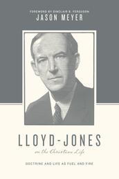 Lloyd-Jones on the Christian Life (Foreword by Sinclair B. Ferguson) - Doctrine and Life as Fuel and Fire