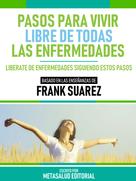 Metasalud Editorial: Pasos Para Vivir Libre De Todas Las Enfermedades - Basado En Las Enseñanzas De Frank Suarez 