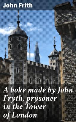 A boke made by John Fryth, prysoner in the Tower of London