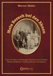 Mein Besuch bei den Ahnen - Fast 200 Jahre Familiengeschichte(n) aus Sachsen, Böhmen/Mähren, Niederschlesien und Bayern