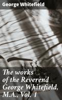 George Whitefield: The works of the Reverend George Whitefield, M.A., Vol. 1 