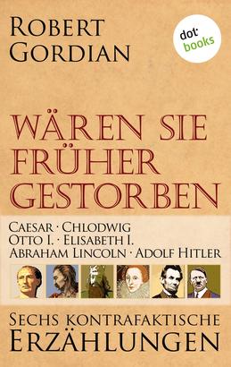 Wären sie früher gestorben ... Band 1: Caesar, Chlodwig, Otto I., Elisabeth I., Abraham Lincoln, Adolf Hitler