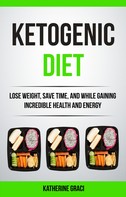 Katherine Graci: Ketogenic Diet: Lose Weight, Save Time, and While Gaining Incredible Health and Energy 